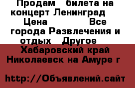 Продам 2 билета на концерт“Ленинград “ › Цена ­ 10 000 - Все города Развлечения и отдых » Другое   . Хабаровский край,Николаевск-на-Амуре г.